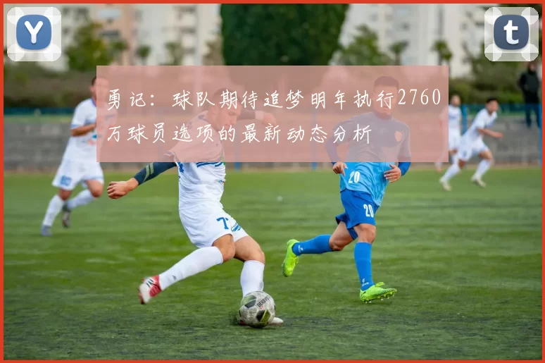 勇记：球队期待追梦明年执行2760万球员选项的最新动态分析